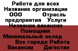 Работа для всех › Название организации ­ ООО “Loma“ › Отрасль предприятия ­ Услуги › Название вакансии ­ Помощник › Минимальный оклад ­ 20 000 - Все города Работа » Вакансии   . Дагестан респ.,Буйнакск г.